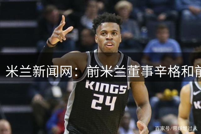 米兰新闻网：前米兰董事辛格和前CEO弗拉尼也吊唁了巴雷西